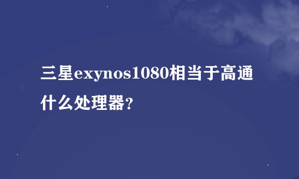 三星exynos1080相当于高通什么处理器？