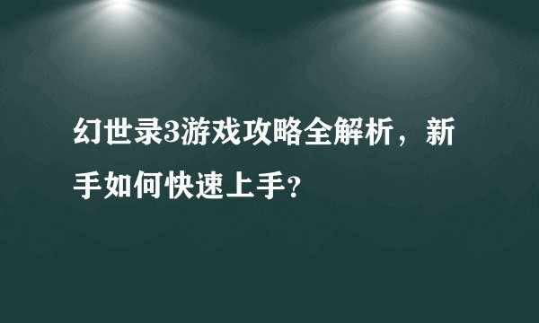 幻世录3游戏攻略全解析，新手如何快速上手？