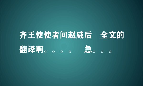 齐王使使者问赵威后 全文的翻译啊。。。。 急。。。