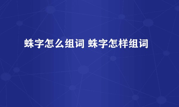 蛛字怎么组词 蛛字怎样组词