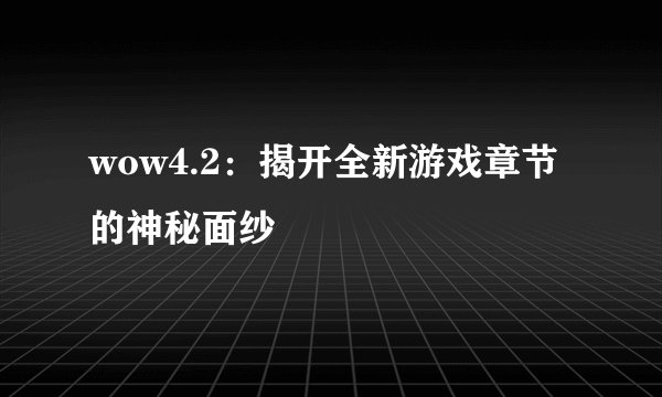 wow4.2:揭开全新游戏章节的神秘面纱