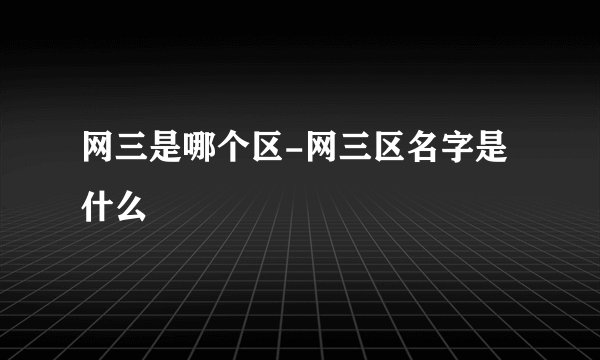 网三是哪个区-网三区名字是什么
