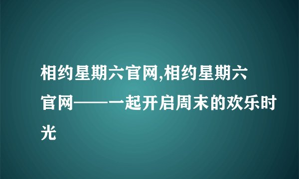 相约星期六官网,相约星期六官网——一起开启周末的欢乐时光