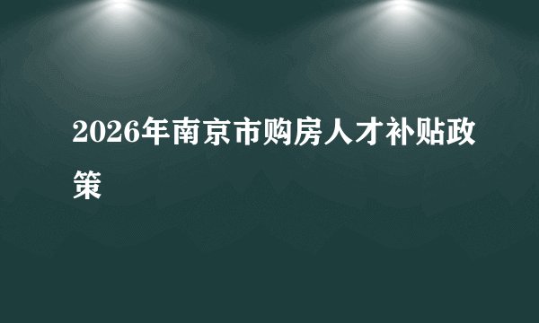 2026年南京市购房人才补贴政策