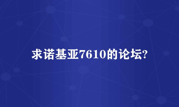 求诺基亚7610的论坛?