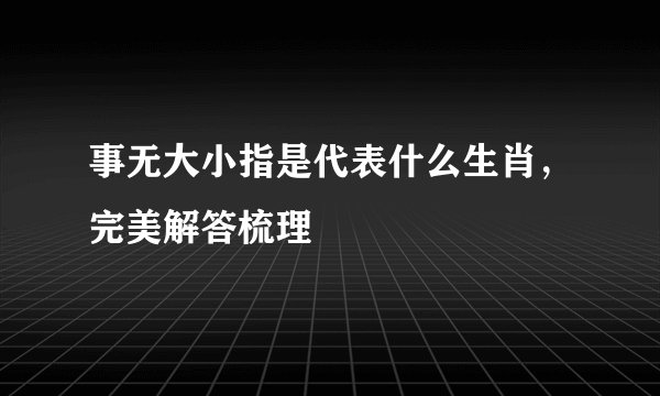事无大小指是代表什么生肖,完美解答梳理
