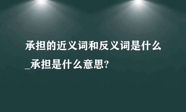 承担的近义词和反义词是什么_承担是什么意思?