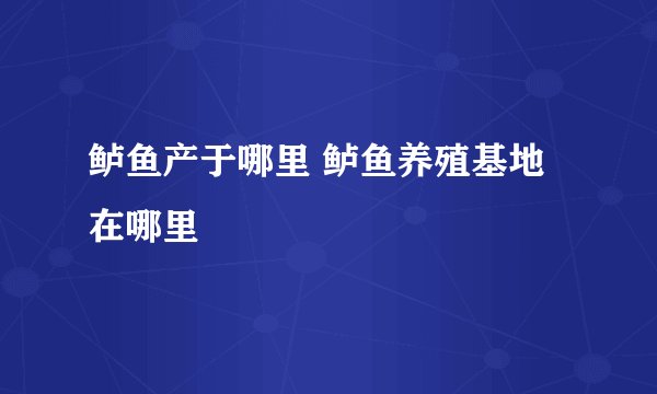 鲈鱼产于哪里 鲈鱼养殖基地在哪里