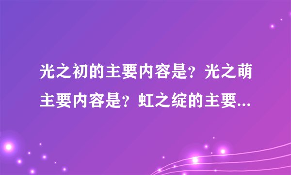 光之初的主要内容是？光之萌主要内容是？虹之绽的主要内容是？