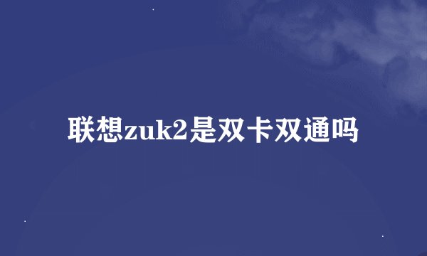 联想zuk2是双卡双通吗