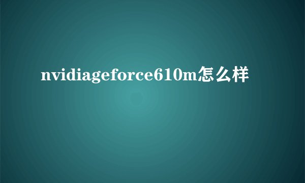 nvidiageforce610m怎么样