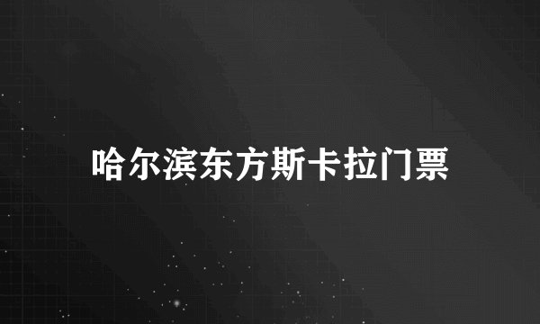 哈尔滨东方斯卡拉门票