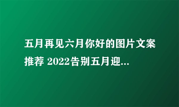 五月再见六月你好的图片文案推荐 2022告别五月迎接六月正能量励志说说