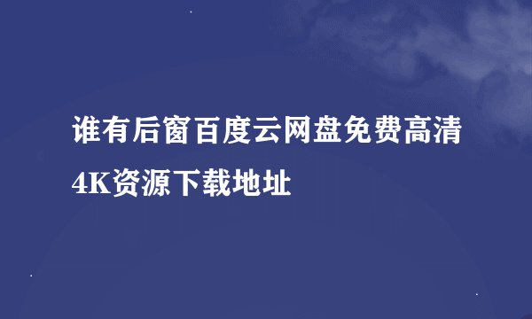 谁有后窗百度云网盘免费高清4K资源下载地址