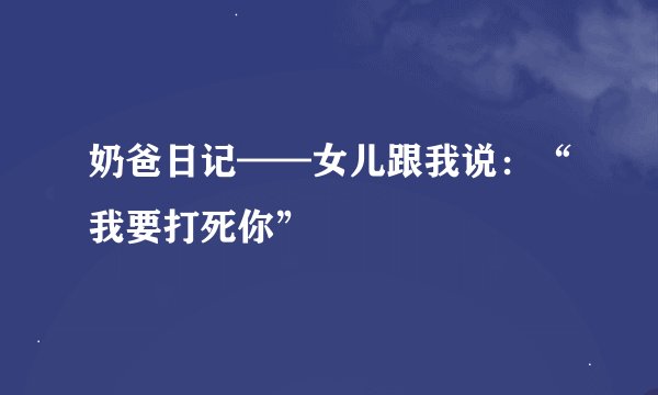奶爸日记——女儿跟我说：“我要打死你”