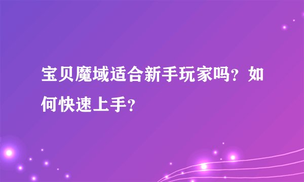 宝贝魔域适合新手玩家吗？如何快速上手？