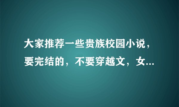 大家推荐一些贵族校园小说，要完结的，不要穿越文，女主要很有地位而且很靓是贵族的，外加还要很拽的.....