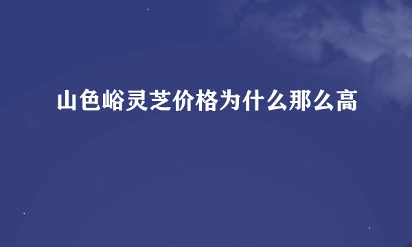 山色峪灵芝价格为什么那么高