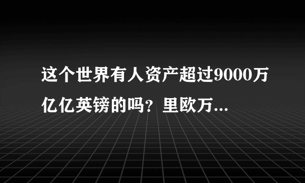 这个世界有人资产超过9000万亿亿英镑的吗？里欧万塔当时有27.5万亿英镑？