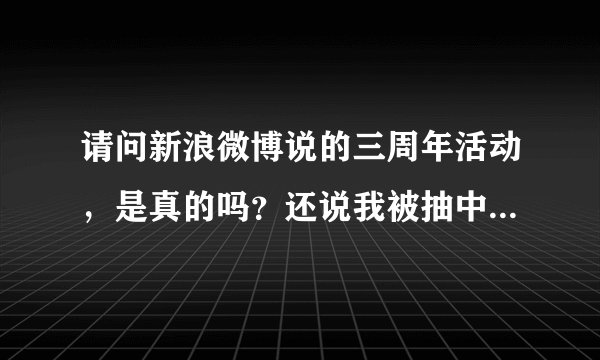 请问新浪微博说的三周年活动，是真的吗？还说我被抽中了二等奖，是骗?