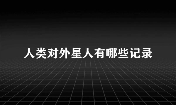 人类对外星人有哪些记录
