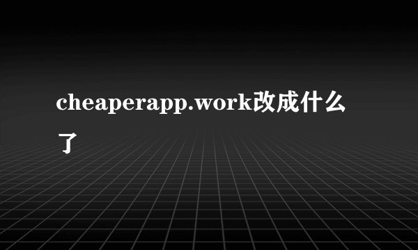 cheaperapp.work改成什么了