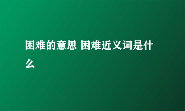 困难的意思 困难近义词是什么