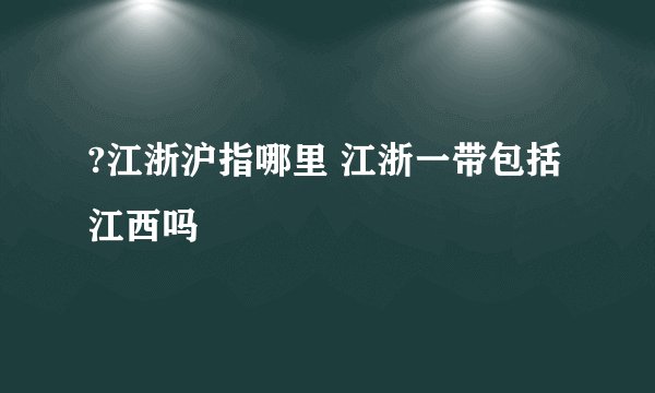 ?江浙沪指哪里 江浙一带包括江西吗
