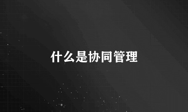 什么是协同管理