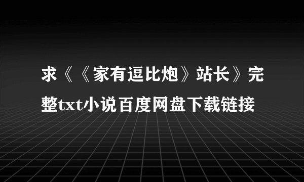 求《《家有逗比炮》站长》完整txt小说百度网盘下载链接