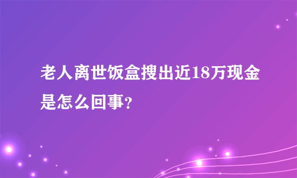 老人离世饭盒搜出近18万现金是怎么回事?