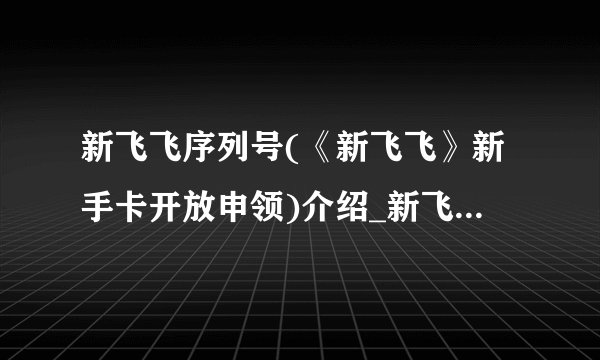新飞飞序列号(《新飞飞》新手卡开放申领)介绍_新飞飞序列号(《新飞飞》新手卡开放申领)是什么