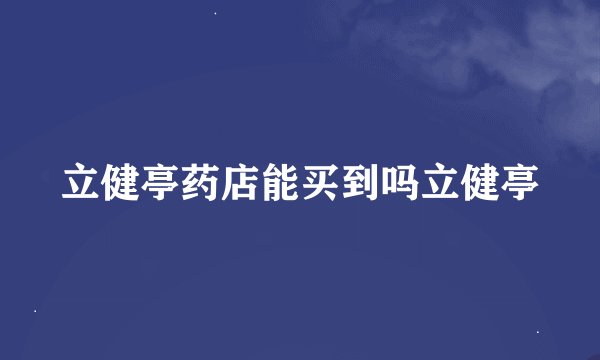 立健亭药店能买到吗立健亭