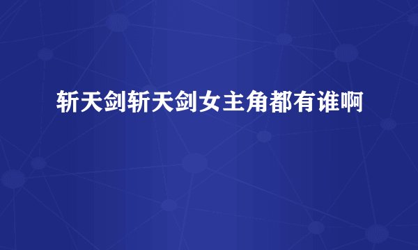 斩天剑斩天剑女主角都有谁啊