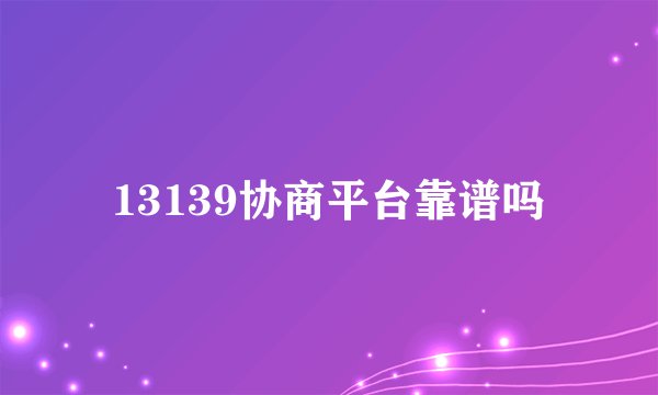13139协商平台靠谱吗