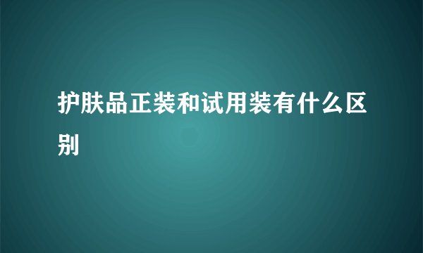 护肤品正装和试用装有什么区别