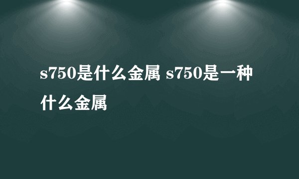 s750是什么金属 s750是一种什么金属