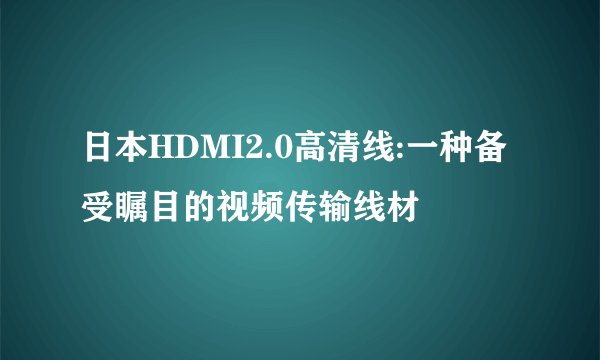 日本HDMI2.0高清线:一种备受瞩目的视频传输线材