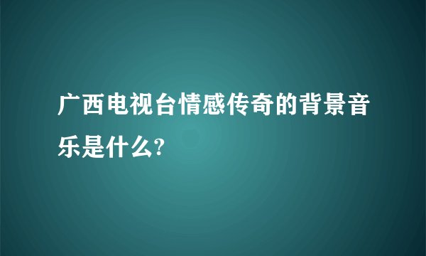 广西电视台情感传奇的背景音乐是什么?