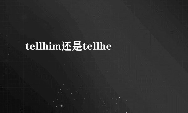 tellhim还是tellhe