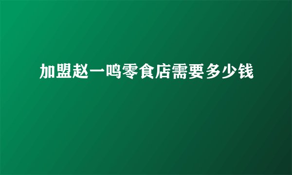 加盟赵一鸣零食店需要多少钱