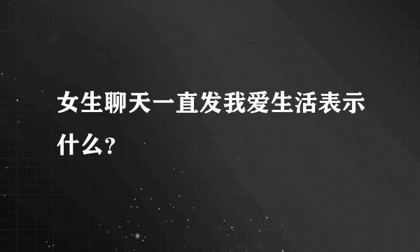 女生聊天一直发我爱生活表示什么?