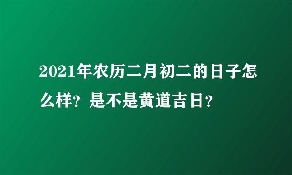 2021年农历二月初二的日子怎么样？是不是黄道吉日？