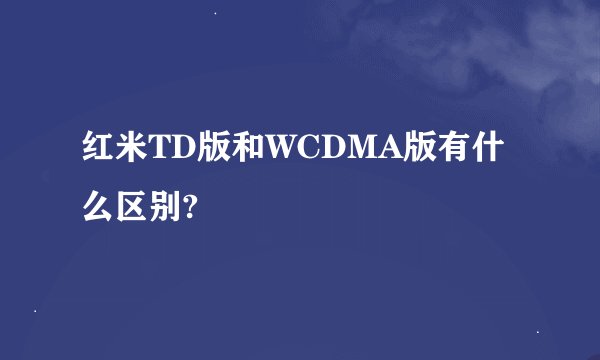 红米TD版和WCDMA版有什么区别?