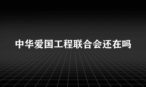 中华爱国工程联合会还在吗