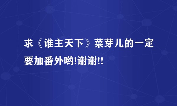求《谁主天下》菜芽儿的一定要加番外哟!谢谢!!