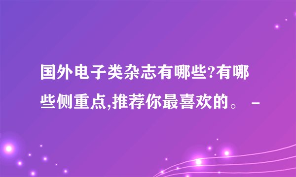 国外电子类杂志有哪些?有哪些侧重点,推荐你最喜欢的。 -