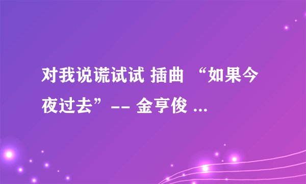 对我说谎试试 插曲 “如果今夜过去”-- 金亨俊 中文翻译
