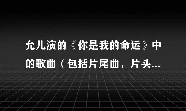 允儿演的《你是我的命运》中的歌曲（包括片尾曲，片头曲，插曲）是什么，还有可下载的地址，但要免费的哦