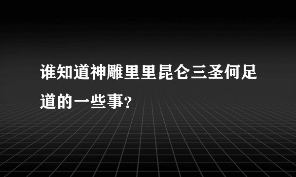 谁知道神雕里里昆仑三圣何足道的一些事？